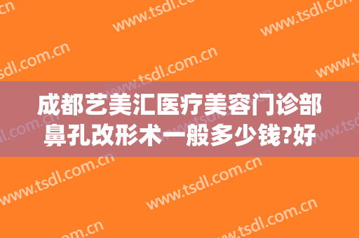 成都艺美汇医疗美容门诊部鼻孔改形术一般多少钱?好不好?(成都艺星美容整形医院电话)