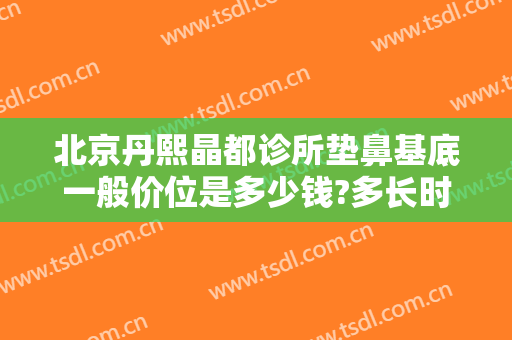 北京丹熙晶都诊所垫鼻基底一般价位是多少钱?多长时间恢复?