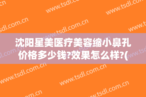 沈阳星美医疗美容缩小鼻孔价格多少钱?效果怎么样?(沈阳星美医疗美容医院)