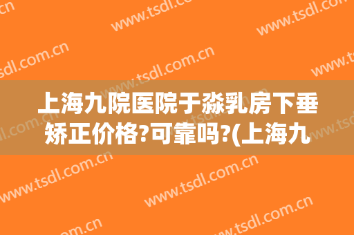 上海九院医院于淼乳房下垂矫正价格?可靠吗?(上海九院做胸部矫正最好的医生?)