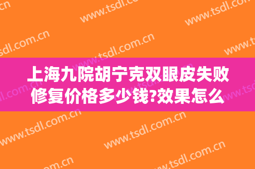 上海九院胡宁克双眼皮失败修复价格多少钱?效果怎么样?(上海九院双眼皮修复专家)