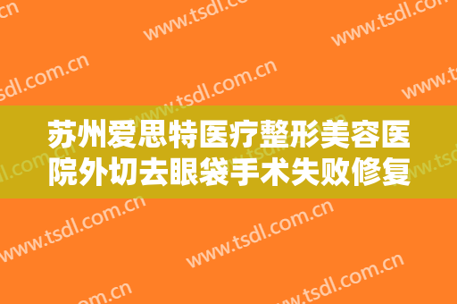 苏州爱思特医疗整形美容医院外切去眼袋手术失败修复多少钱?可靠吗?