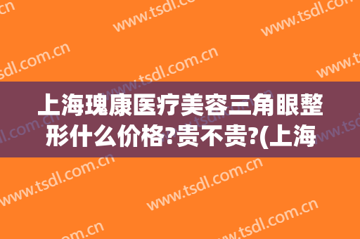 上海瑰康医疗美容三角眼整形什么价格?贵不贵?(上海瑰康医疗美容三角眼整形什么价格?贵不贵呀)