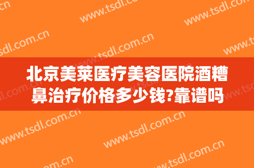 北京美莱医疗美容医院酒糟鼻治疗价格多少钱?靠谱吗?(酒糟鼻治疗费用多少)