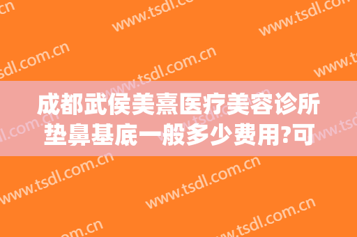 成都武侯美熹医疗美容诊所垫鼻基底一般多少费用?可靠吗?(成都熹美医疗美容怎么样)