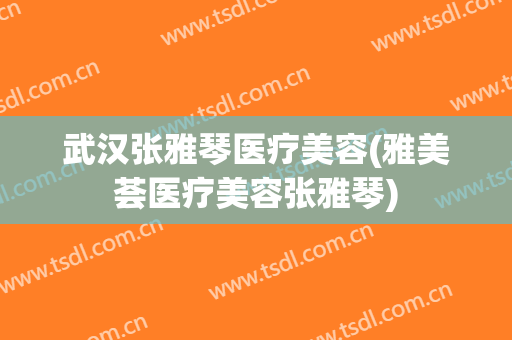 武汉张雅琴医疗美容(雅美荟医疗美容张雅琴)