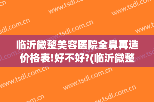 临沂微整美容医院全鼻再造价格表!好不好?(临沂微整美容医院有限公司)