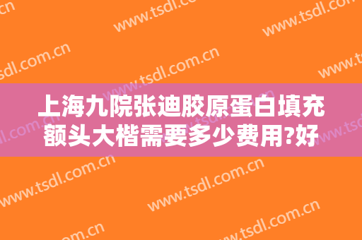 上海九院张迪胶原蛋白填充额头大楷需要多少费用?好不好?