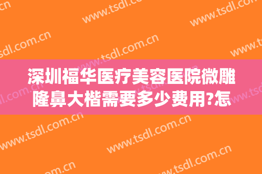 深圳福华医疗美容医院微雕隆鼻大楷需要多少费用?怎么样?(深圳福华医疗美容医院正规吗)
