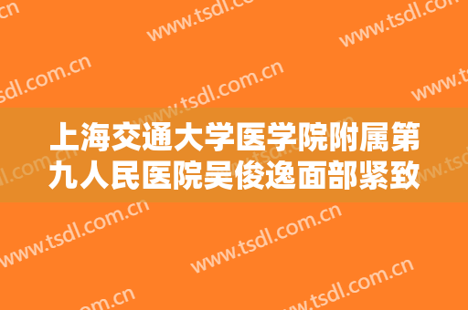 上海交通大学医学院附属第九人民医院吴俊逸面部紧致提升多少钱?可靠吗?