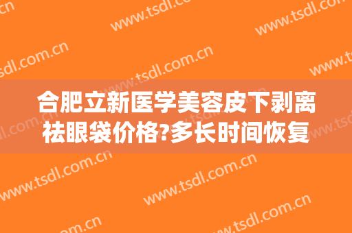 合肥立新医学美容皮下剥离祛眼袋价格?多长时间恢复?(合肥省立医院去眼袋)