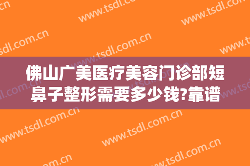 佛山广美医疗美容门诊部短鼻子整形需要多少钱?靠谱吗?(佛山广美整形美容好不好)