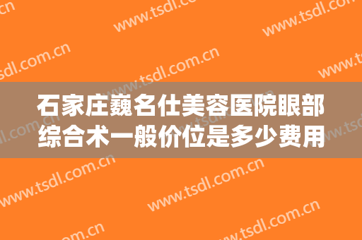 石家庄巍名仕美容医院眼部综合术一般价位是多少费用?贵不贵?(石家庄巍名仕整形美容医院)