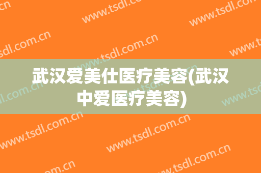 武汉爱美仕医疗美容(武汉中爱医疗美容)