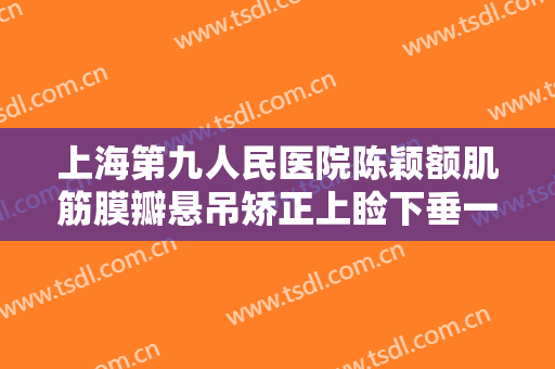 上海第九人民医院陈颖额肌筋膜瓣悬吊矫正上睑下垂一般价位是多少钱?效果怎么样?