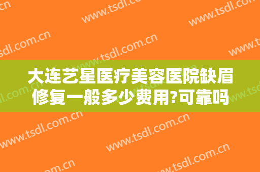 大连艺星医疗美容医院缺眉修复一般多少费用?可靠吗?