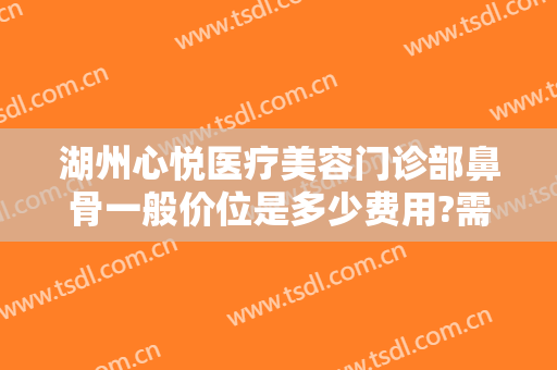 湖州心悦医疗美容门诊部鼻骨一般价位是多少费用?需要多久恢复?