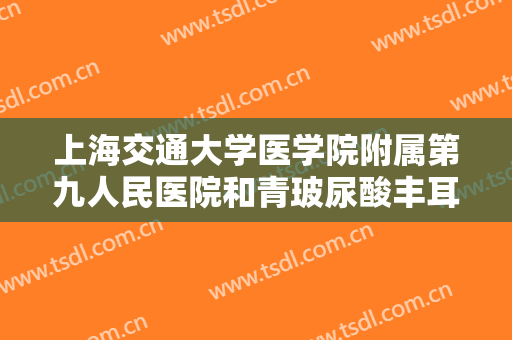上海交通大学医学院附属第九人民医院和青玻尿酸丰耳垂一般多少钱?靠谱吗?