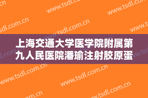 上海交通大学医学院附属第九人民医院潘瑜注射胶原蛋白除皱要多少钱?多长时间恢复?