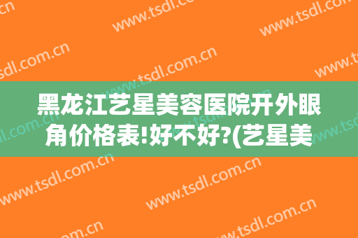 黑龙江艺星美容医院开外眼角价格表!好不好?(艺星美容整形双眼皮多少钱)