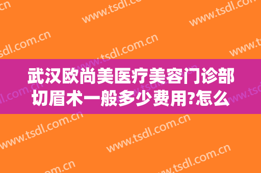 武汉欧尚美医疗美容门诊部切眉术一般多少费用?怎么样?(武汉医美整形招聘)
