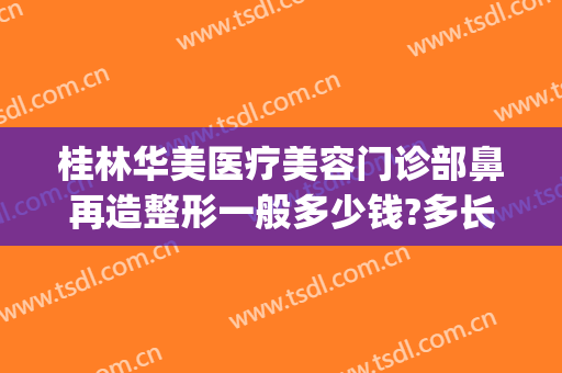 桂林华美医疗美容门诊部鼻再造整形一般多少钱?多长时间恢复?(桂林唯美医疗整形美容中心)
