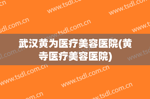 武汉黄为医疗美容医院(黄寺医疗美容医院)