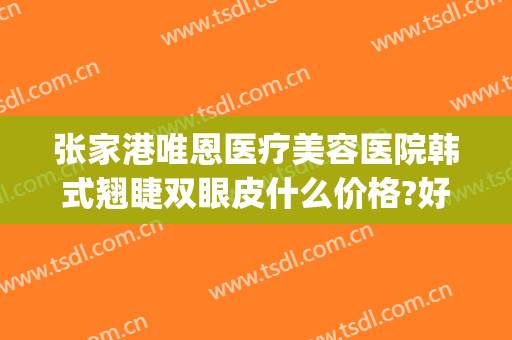 张家港唯恩医疗美容医院韩式翘睫双眼皮什么价格?好不好?(张家港公立医院双眼皮)