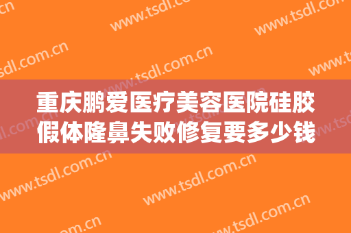 重庆鹏爱医疗美容医院硅胶假体隆鼻失败修复要多少钱?可靠吗?(鹏爱整形美容医院正规吗)