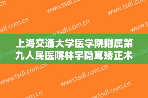 上海交通大学医学院附属第九人民医院林宇隐耳矫正术价格表!贵不贵?
