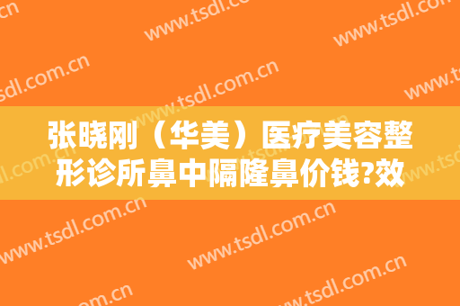 张晓刚（华美）医疗美容整形诊所鼻中隔隆鼻价钱?效果怎么样?