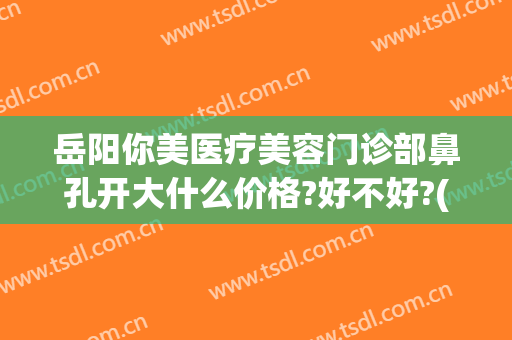 岳阳你美医疗美容门诊部鼻孔开大什么价格?好不好?(岳阳你美整形医院是正规的吗)