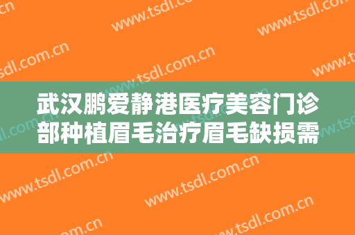 武汉鹏爱静港医疗美容门诊部种植眉毛治疗眉毛缺损需要多少费用?好不好?