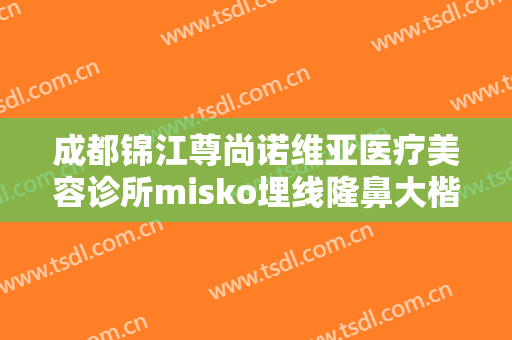 成都锦江尊尚诺维亚医疗美容诊所misko埋线隆鼻大楷需要多少钱?靠谱吗?