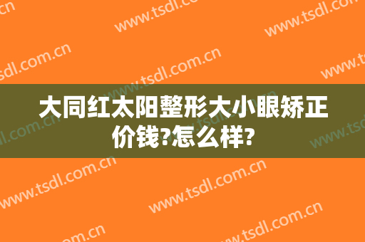大同红太阳整形大小眼矫正价钱?怎么样?