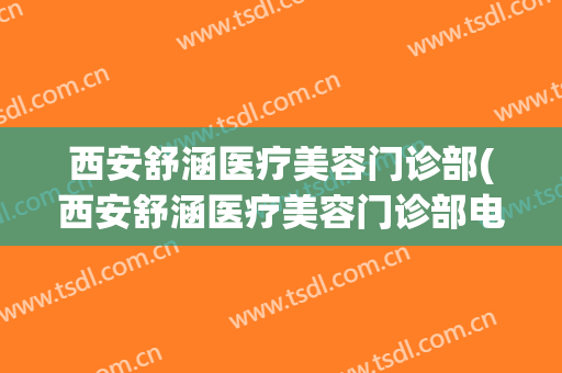 西安舒涵医疗美容门诊部(西安舒涵医疗美容门诊部电话)