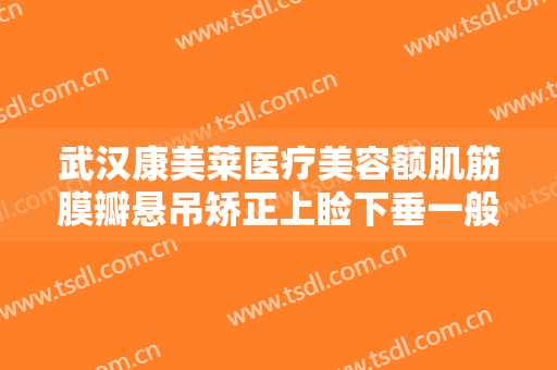 武汉康美莱医疗美容额肌筋膜瓣悬吊矫正上睑下垂一般价位是多少?贵不贵?