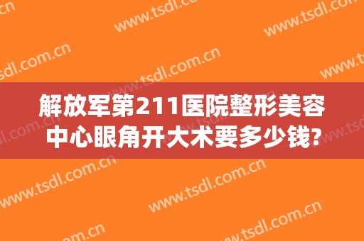解放军第211医院整形美容中心眼角开大术要多少钱?怎么样?(211医院整形科电话)
