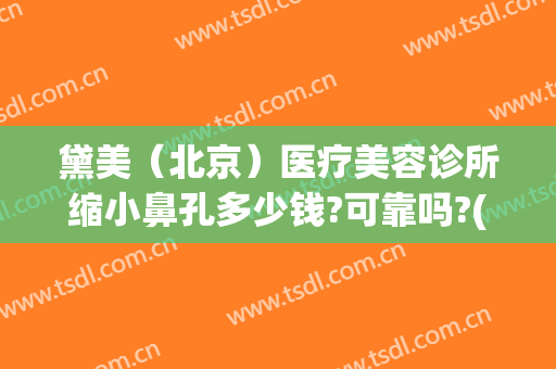 黛美（北京）医疗美容诊所缩小鼻孔多少钱?可靠吗?(黛雅医疗美容整形)