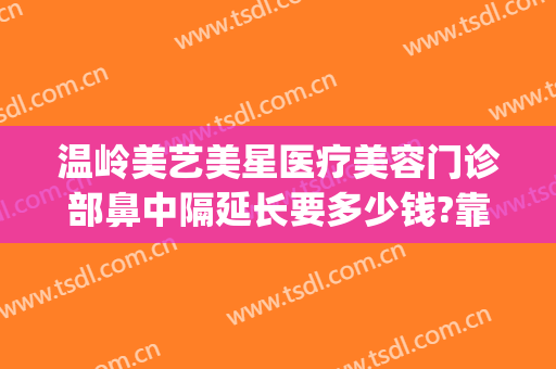 温岭美艺美星医疗美容门诊部鼻中隔延长要多少钱?靠谱吗?(温岭整形美容医院怎么样)