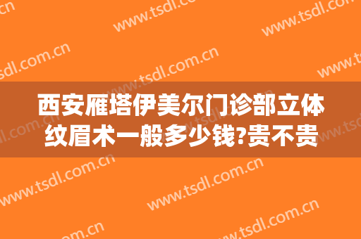西安雁塔伊美尔门诊部立体纹眉术一般多少钱?贵不贵?(西安伊美尔医疗美容医院好不好)