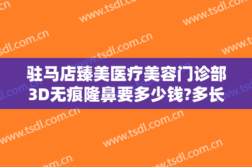 驻马店臻美医疗美容门诊部3D无痕隆鼻要多少钱?多长时间恢复?