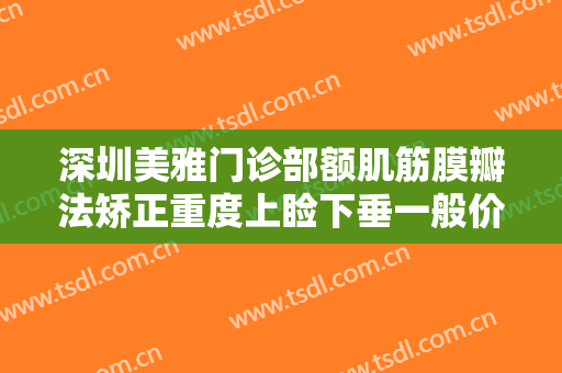 深圳美雅门诊部额肌筋膜瓣法矫正重度上睑下垂一般价位是多少钱?贵不贵?