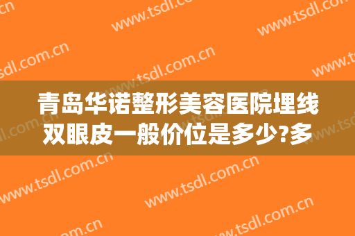 青岛华诺整形美容医院埋线双眼皮一般价位是多少?多长时间恢复?(青岛双眼皮埋线多少钱)