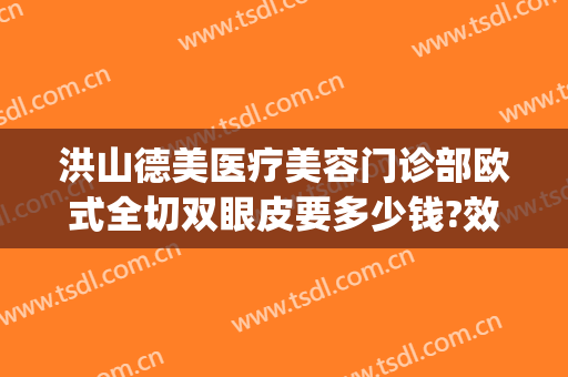 洪山德美医疗美容门诊部欧式全切双眼皮要多少钱?效果怎么样?(武汉德美整形医院做双眼皮好不好)