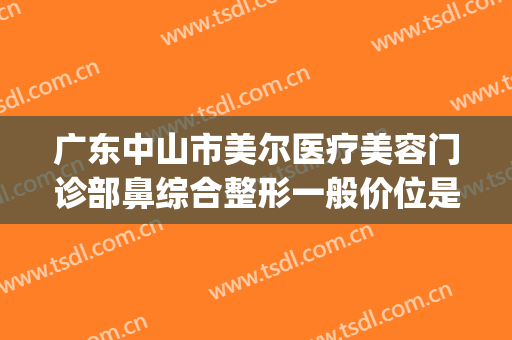 广东中山市美尔医疗美容门诊部鼻综合整形一般价位是多少?怎么样?(中山市美尔整形医院)