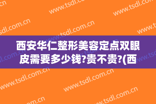 西安华仁整形美容定点双眼皮需要多少钱?贵不贵?(西安割双眼皮正规医院)