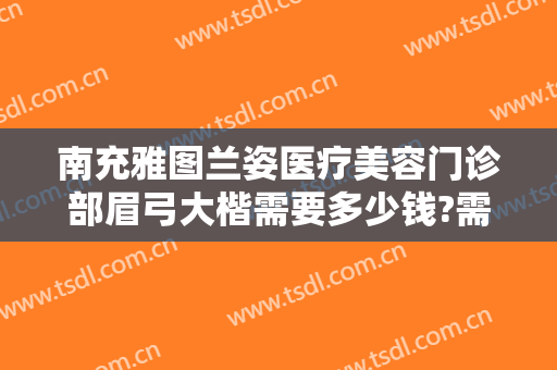 南充雅图兰姿医疗美容门诊部眉弓大楷需要多少钱?需要多久恢复?