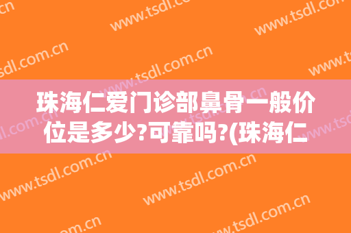 珠海仁爱门诊部鼻骨一般价位是多少?可靠吗?(珠海仁爱医院是正规的吗)