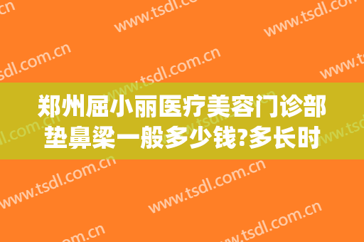 郑州屈小丽医疗美容门诊部垫鼻梁一般多少钱?多长时间恢复?(郑州鼻部整形医院)